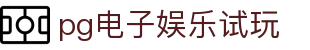 pg电子娱乐试玩|PG娱乐旗舰厅下载官网_PG电竞官方入口app官网网娱乐app欢迎您